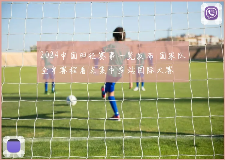 2024中国田径赛事一览发布 国家队全年赛程看点集中多站国际大赛