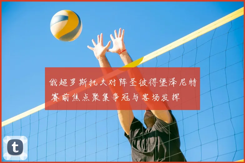 俄超罗斯托夫对阵圣彼得堡泽尼特 赛前焦点聚集争冠与客场发挥