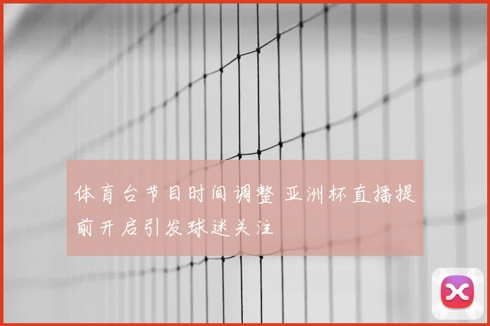 体育台节目时间调整 亚洲杯直播提前开启引发球迷关注