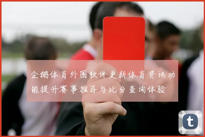 企鹅体育外围软件更新体育资讯功能提升赛事推荐与比分查询体验