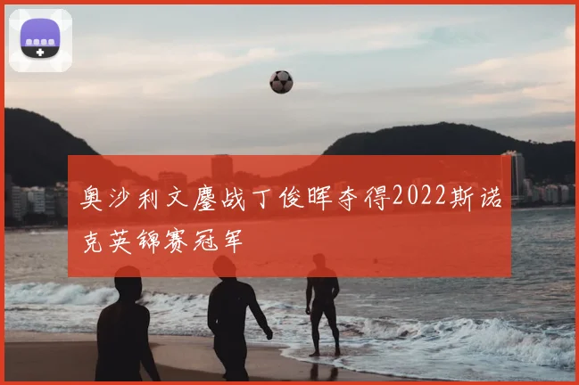 奥沙利文鏖战丁俊晖夺得2022斯诺克英锦赛冠军