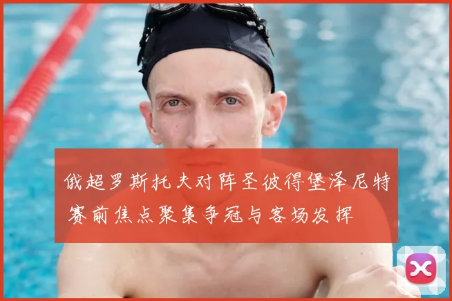 俄超罗斯托夫对阵圣彼得堡泽尼特 赛前焦点聚集争冠与客场发挥