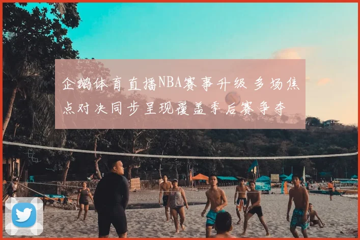 企鹅体育直播NBA赛事升级 多场焦点对决同步呈现覆盖季后赛争夺