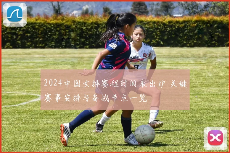 2024中国女排赛程时间表出炉 关键赛事安排与备战节点一览