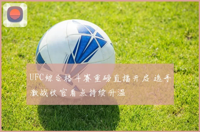 UFC综合格斗赛重磅直播开启 选手激战收官看点持续升温