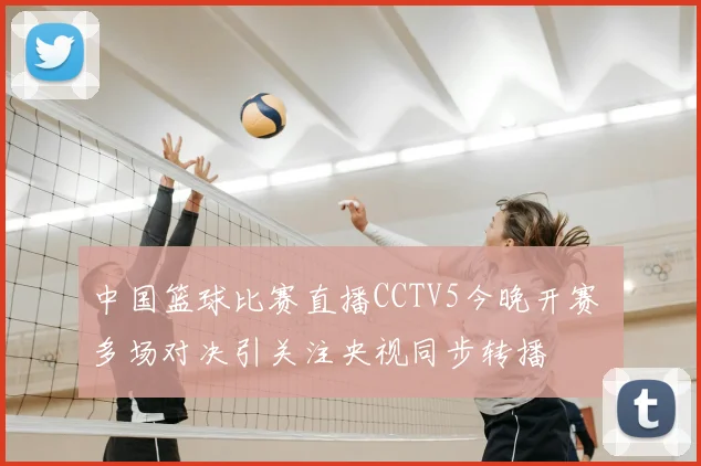 中国篮球比赛直播CCTV5今晚开赛 多场对决引关注央视同步转播
