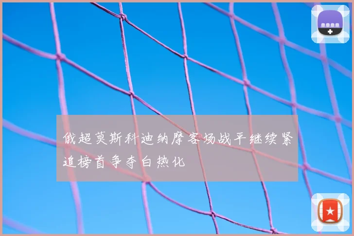 俄超莫斯科迪纳摩客场战平继续紧追榜首争夺白热化